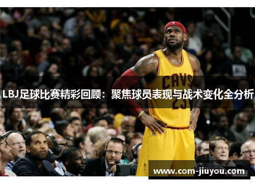 LBJ足球比赛精彩回顾：聚焦球员表现与战术变化全分析