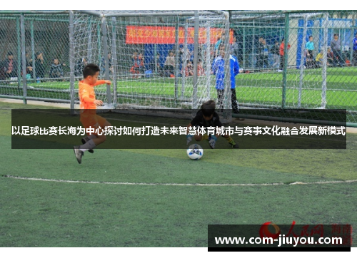 以足球比赛长海为中心探讨如何打造未来智慧体育城市与赛事文化融合发展新模式