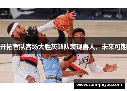 开拓者队客场大胜灰熊队表现喜人，未来可期